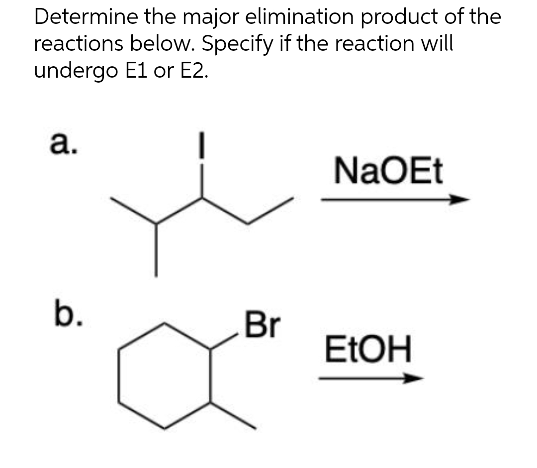 Determine the major elimination product of the
reactions below. Specify if the reaction will
undergo E1 or E2.
a.
b.
Br
NaOEt
EtOH