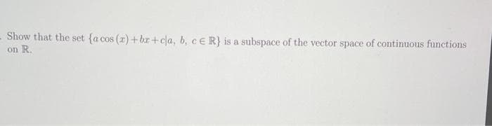 Show that the set (a cos (r)+bx+cla, b, c E R} is a subspace of the vector space of continuous functions
on R.