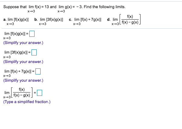 Suppose that lim f(x) 13 and lim g(x)-3. Find the following limits
x+3
x+3
f(x)
b. lim [3f(x)g(x)
a. lim [f(x)g(x)
d. lim
x 3(x)-g(x)
c. lim [f(x)+7g(x)
x+3
x 3
x+3
lim [f(x)g(x)
x3
(Simplify your answer.)
lim [3f(x)g(x)
-
x+3
(Simplify your answer.)
lim [f(x)+7g(x) |
x+3
(Simplify your answer.)
f(x)
lim
x 3(x)-g(x)
(Type a simplified fraction.)
