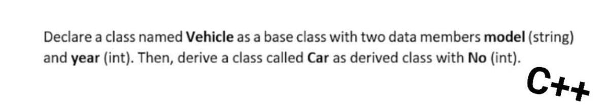 Declare a class named Vehicle as a base class with two data members model (string)
C++
and year (int). Then, derive a class called Car as derived class with No (int).
