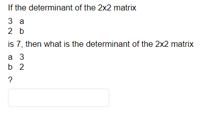 If the determinant of the 2x2 matrix
3 a
2 b
is 7, then what is the determinant of the 2x2 matrix
a 3
b 2
?