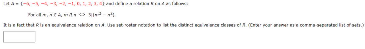 Let A = {-6, -5, -4, -3, -2, -1, 0, 1, 2, 3, 4) and define a relation R on A as follows:
For all m, n E A, m Rn
31(m² - n²).
It is a fact that R is an equivalence relation on A. Use set-roster notation to list the distinct equivalence classes of R. (Enter your answer as a comma-separated list of sets.)