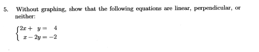 5.
Without graphing, show that the following equations are linear, perpendicular, or
neither:
2x + y = 4
x-2y=-2