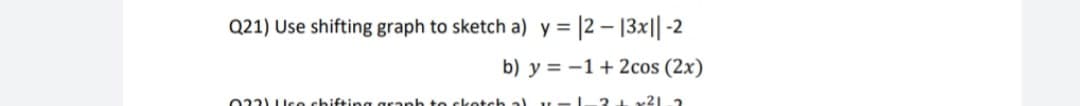 Q21) Use shifting graph to sketch a) y =
|2 – 13x||-2
b) y = -1 + 2cos (2x)
022) Uce chifting granh to sketch al y
-24 x21.2
