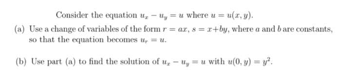 Consider the equation u, uyu where u = u(x,y).
(a) Use a change of variables of the form r = az, s = x+by, where a and b are constants,
so that the equation becomes u, = u.
(b) Use part (a) to find the solution of u, uy =u with u(0,y) = y².