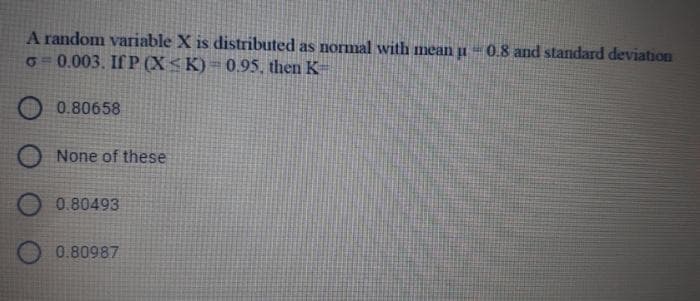 A random variable X is distributed as normmal with mean u - 0.8 and standard deviation
G0.003. If P (X< K) = 0.95, then K
0.80658
None of these
0.80493
0.80987
