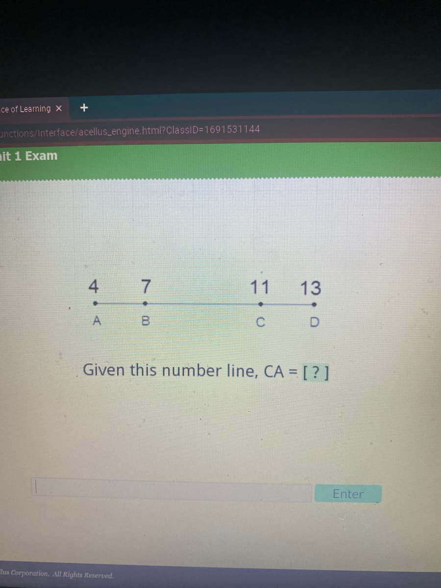 ce of Learning x
+
unctions/Interface/acellus_engine.html?ClassID=D1691531144
it 1 Exam
7
11
13
A
B.
Given this number line, CA =[ ?]
Enter
lus Corporation. All Rights Reserved.
4,
