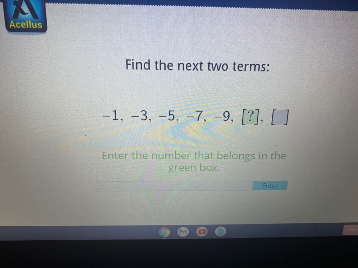 Acellus
Find the next two terms:
-1, -3, -5, -7, -9, [?], [ ]
Enter the number that belongs in the
green box.
Enter
