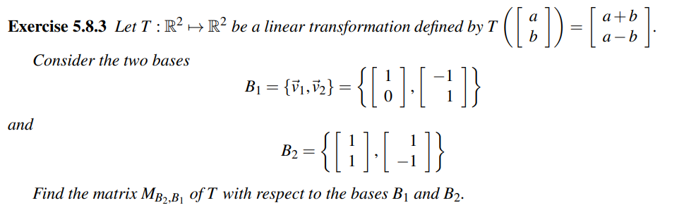 Exercise 5.8.3 Let T: R² R² be a linear transformation defined by T
Consider the two bases
B₁ = {√₁₂ √2} = { [ 6 ] · [ + ] }
-{[044]}
Find the matrix MB₂,B₁ of T with respect to the bases B₁ and B₂.
and
B₂ =
([%])=[a+b].