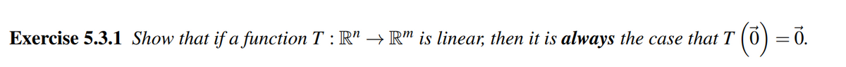 Exercise 5.3.1 Show that if a function T: R" → Rm is linear, then it is always the case that T
· (0) = 0.