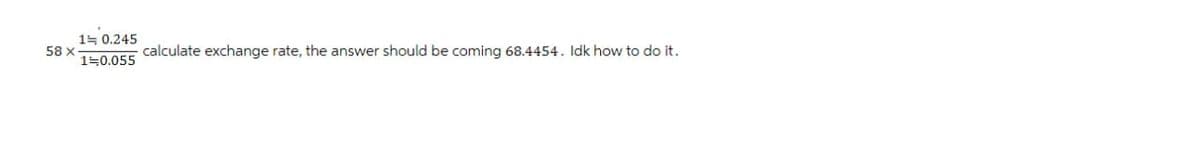 58 x
10.245
1=0.055
calculate exchange rate, the answer should be coming 68.4454. Idk how to do it.