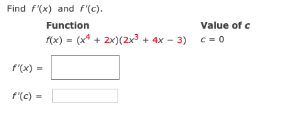 Find f'(x) and f'(c).
Function
Value of c
f(x) = (x4 + 2x)(2x3 + 4x – 3) c= 0
f'(x) =
f'(c) =
