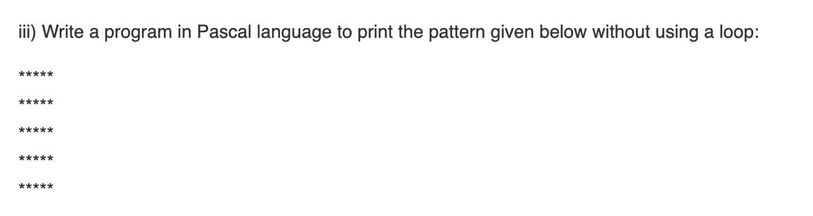 iii) Write a program in Pascal language to print the pattern given below without using a loop:
*****
*****
*****
*****
*****
