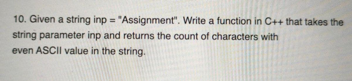 10. Given a string inp = "Assignment". Write a function in C++ that takes the
%3D
string parameter inp and returns the count of characters with
even ASCII value in the string.
