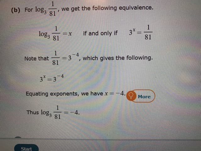 (b) For log3 81
we get the following equivalence.
1
3
1
log3 81
if and only if
=x
81
-4
=3
81
which gives the following.
Note that
3x 3
-4
Equating exponents, we have x=-4.
More
Thus log3
-4.
81
Start
