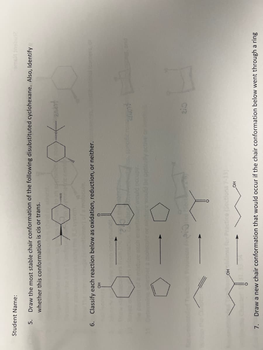 Student Name:
5.
6.
7.
Draw the most stable chair conformation of the following disubstituted cyclohexane. Also, Identify
whether this conformation is cis or trans.
steoisoers from
olecule
Classify each reaction below as oxidation, reduction, or neither.
OH
nt of a mixture
mine whether a mol
OH
Symmetric center
at the mater
enser would occupy.
midure would be optica
ems to Pin
Practice (Sections 7-13)
aton
OH
anest
COROPES
210
Draw a new chair conformation that would occur if the chair conformation below went through a ring