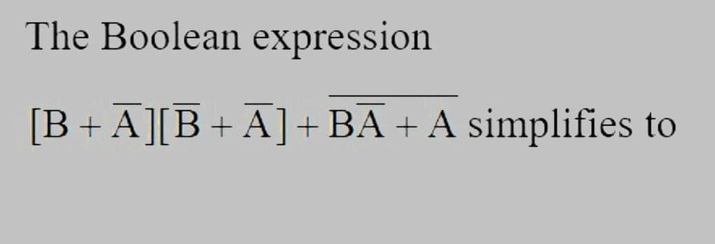 The Boolean expression
[B+A][B+A]+BA+ A simplifies to
