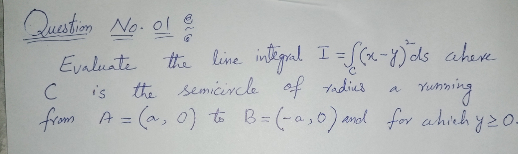 Question No. ol
Evaluate the line inegral I=S(x-)ds aheve
the semicircle of tadie's
from A = (a, 0) to B=(-a,0) and for ahich
Yuming
Yunz
is
a
20-
