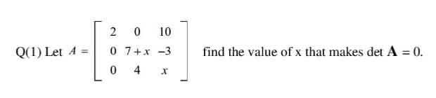 2
0 10
Q(1) Let A
0 7+x -3
find the value of x that makes det A = 0.
4
