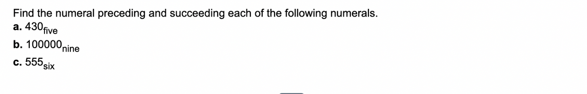 Find the numeral preceding and succeeding each of the following numerals.
a. 430 five
b. 100000 nine
c. 555 six