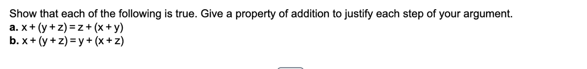 Show that each of the following is true. Give a property of addition to justify each step of your argument.
a. x + (y+z) =z+ (x+y)
b. x + (y+z)= y + (x+z)