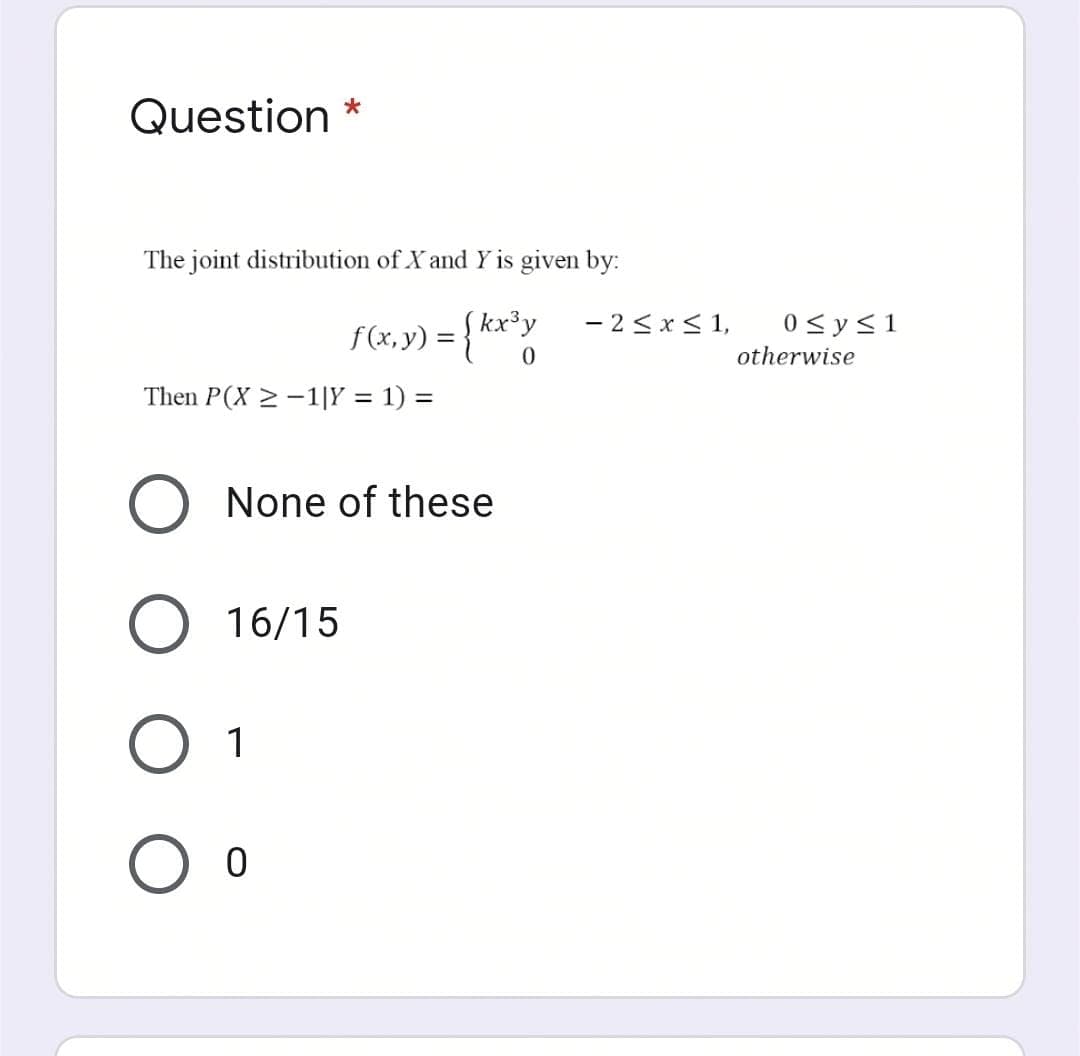 Question *
The joint distribution of X and Y is given by:
0<y<1
otherwise
- 2<x< 1,
f(x,y) = { kx*y
0.
Then P(X > -1|Y = 1) =
None of these
16/15
1
