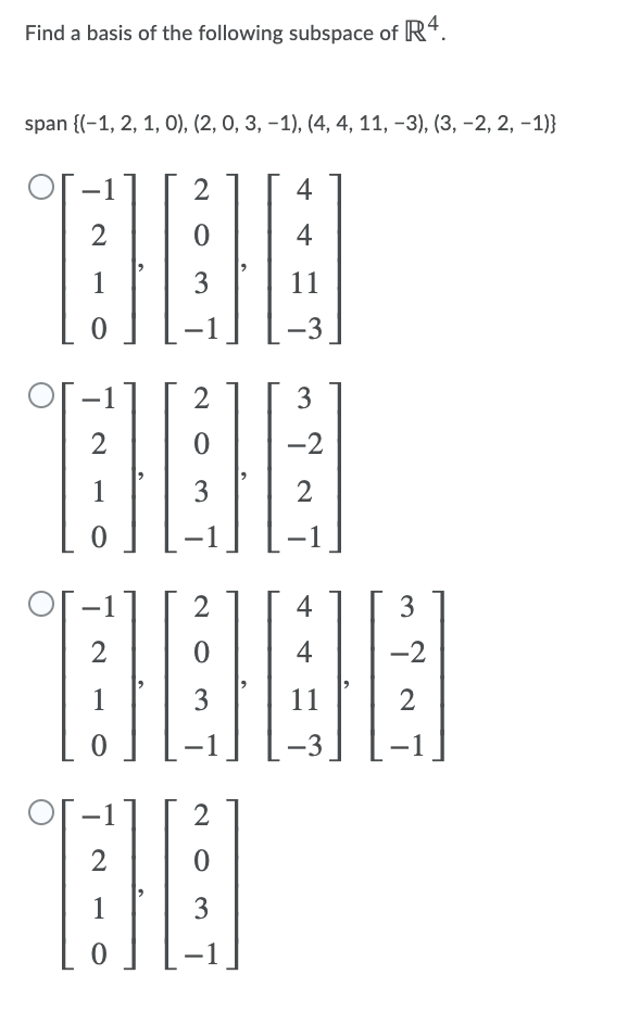 Find a basis of the following subspace of R4.
span {(-1, 2, 1, 0), (2, 0, 3, –1), (4, 4, 11, -3), (3, -2, 2, -1)}
TEHENE
2
4
2
4
1
3
11
-3
2
2
-2
1
3
2
2
4
3
2
4
-2
1
3
11
2
-3
-
2
2
3
3.
