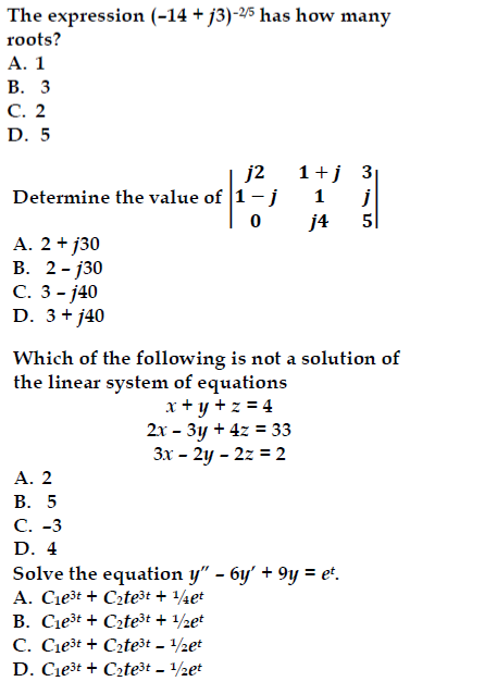 The expression (-14 + j3)-2/5 has how many
roots?
A. 1
B. 3
C. 2
D. 5
j2
1+j 3
1
0
j4
315
5
Determine the value of 1-j
A. 2 + j30
B. 2-j30
C. 3-j40
D. 3+ j40
Which of the following is not a solution of
the linear system of equations
x + y + z = 4
2x-3y+4z33
3x-2y-2z = 2
A. 2
B. 5
C. -3
D. 4
Solve the equation y" - 6y' + 9y = et.
A. C₁e³t Cate³t + 1/4et
B. C₁e³t + C₂te³t + 1/2et
C. C₁e³t + C₂te³t - 1/2et
D. C₁e³t + C₂te³t - 1/2et