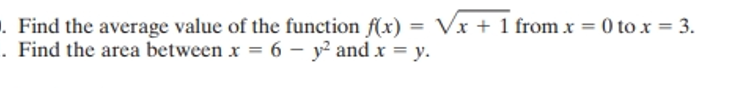 . Find the average value of the function f(x) = √√√x + 1 from x = 0 to x = 3.
=Vx+1
. Find the area between x = 6 - y² and x = y.