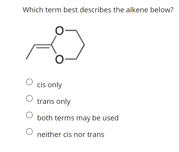 Which term best describes the alkene below?
0-
cis only
trans only
both terms may be used
neither cis nor trans