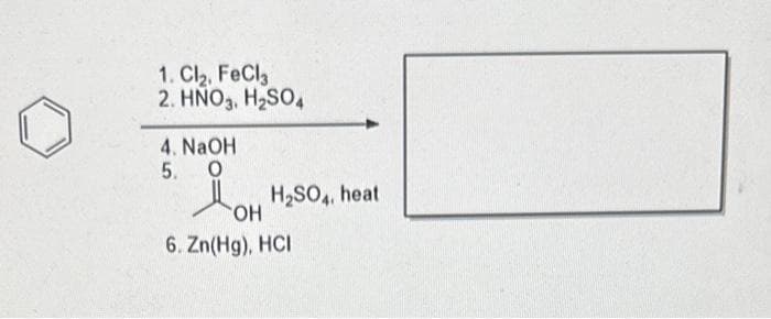 1. Cl₂, FeCl3
2. HNO3, H₂SO4
4. NaOH
5. O
H₂SO4, heat
OH
6. Zn(Hg), HCI