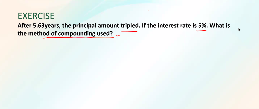 EXERCISE
After 5.63years, the principal amount tripled. If the interest rate is 5%. What is
the method of compounding used?
