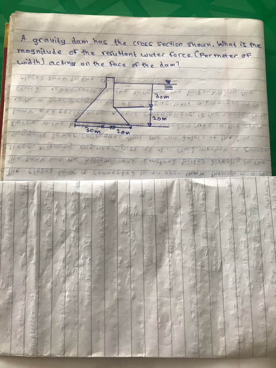 magnitude of the reruttant water force Cper meter op
width) acArngs on the face of the dam?
A grauity dam has the cross section shown, lalhat is the
30m
20m
3om
20m
