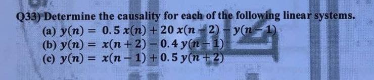 Q33) Determine the causality for each of the following linear systems.
(а) у (п) - - у(п -1)
0.5 x (п) + 20 x(п - 2)
%3D
(b) у (п) 3 х(п + 2) - 0.4 у(п -1)
%3!
%3D
