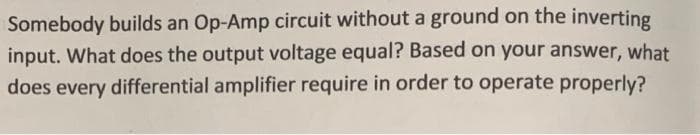 Somebody builds an Op-Amp circuit without a ground on the inverting
input. What does the output voltage equal? Based on your answer, what
does every differential amplifier require in order to operate properly?
