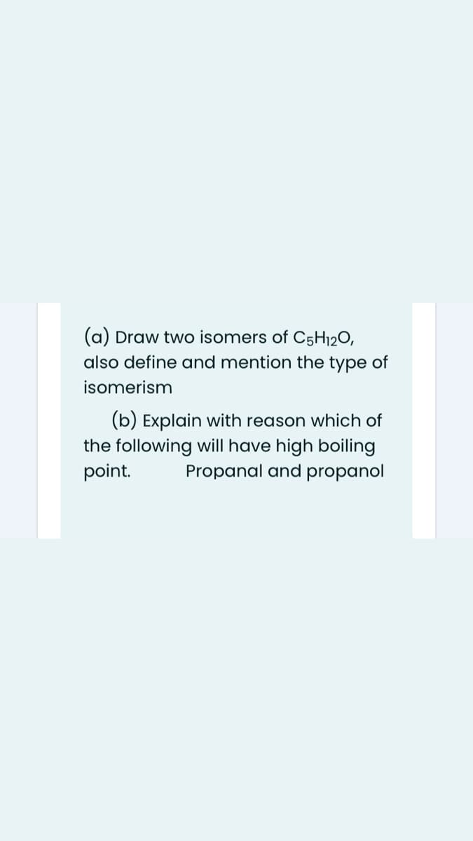 (a) Draw two isomers of C5H12O,
also define and mention the type of
isomerism
(b) Explain with reason which of
the following will have high boiling
point.
Propanal and propanol
