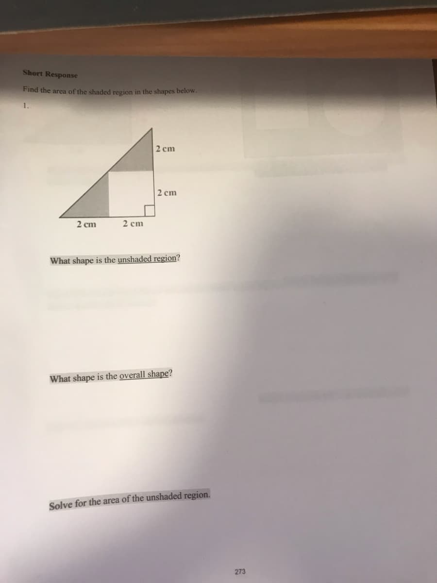 Short Response
Find the area of the shaded region in the shapes below.
1.
2 cm
2 cm
2 cm
2 cm
What shape is the unshaded region?
What shape is the overall shape?
Solve for the area of the unshaded region.
273
