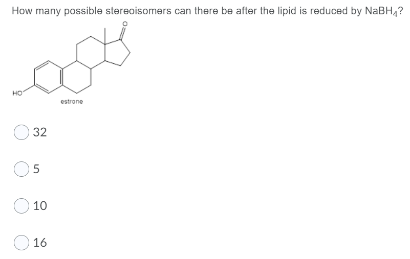 How many possible stereoisomers can there be after the lipid is reduced by NaBH4?
но
estrone
32
10
O 16
