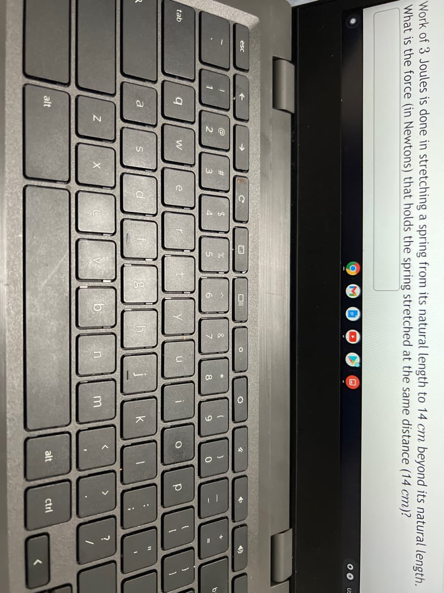 Work of 3 Joules is done in stretching a spring from its natural length to 14 cm beyond its natural length.
What is the force (in Newtons) that holds the spring stretched at the same distance (14 cm)?
OO U-
esc
@
%23
24
&
1
2
3
4
7
8
tab
e
a
S
b.
alt
alt
ctrl
