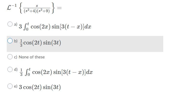 ( (s?+4)(s²+9)
a)
3 o cos(2a) sin[3(t – x)]dx
O b) cos(2t) sin(3t)
c) None of these
d) 1 i cos(2x) sin[3(t – x)]dx
3
e) 3 cos(2t) sin(3t)
