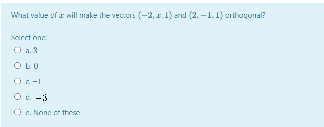 What value of a will make the vectors (-2, x, 1) and (2, –1, 1) orthogonal?
Select one:
O a. 3
O b. 0
О с. -1
O d. –3
O e. None of these
