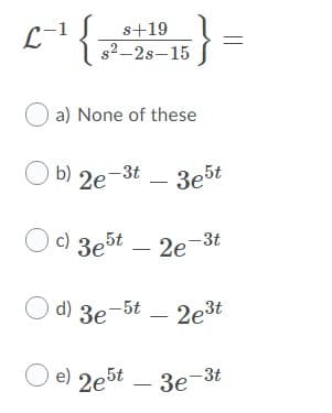 {
L-1
s+19
s2-2s-15
O a) None of these
O b) 2e-3t
3e5t
O c) 3e5t – 2e-3t
O d) 3e-5t
2e3t
O e) 2e5t – 3e-3t
