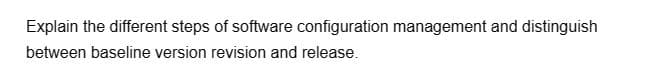 Explain the different steps of software configuration management and distinguish
between baseline version revision and release.