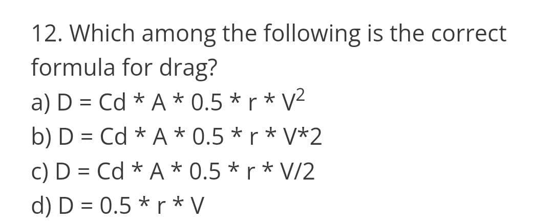 12. Which among the following is the correct
formula for drag?
a) D = Cd * A * 0.5 * r * V²
b) D = Cd * A * 0.5 * r * V*2
c) D = Cd * A * 0.5 * r * V/2
d) D = 0.5 * r * V
