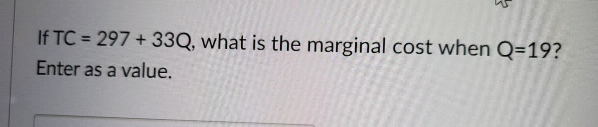 If TC = 297 +33Q, what is the marginal cost when Q=19?
Enter as a value.