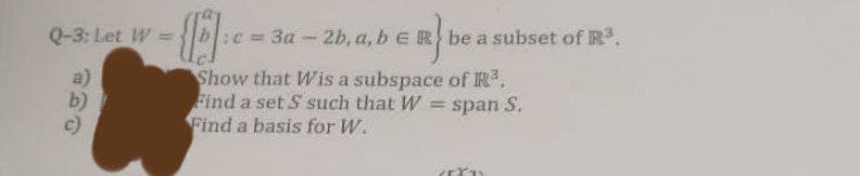 Q-3: Let W =
b)
c=3a-2b, a, b = be a subset of R³
Show that Wis a subspace of R³.
Find a set S such that W = span S.
Find a basis for W.
erro