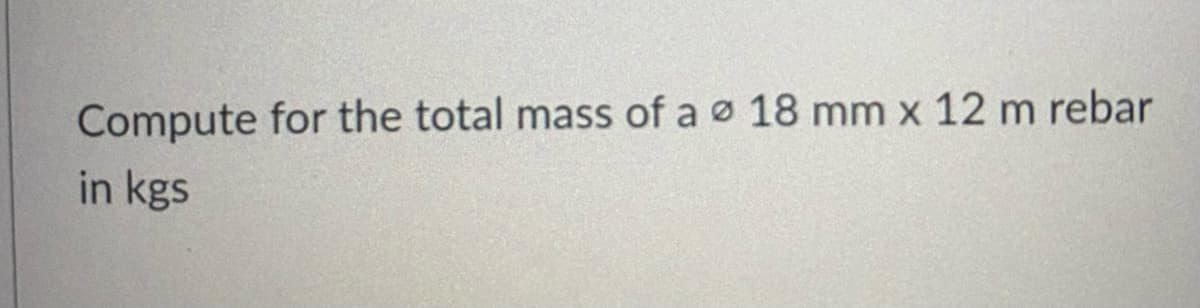 Compute for the total mass of a ø 18 mm x 12 m rebar
in kgs
