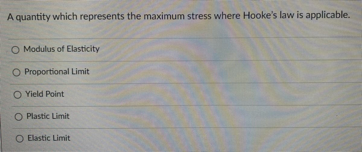 A quantity which represents the maximum stress where Hooke's law is applicable.
O Modulus of Elasticity
O Proportional Limit
O Yield Point
O Plastic Limit
O Elastic Limit
