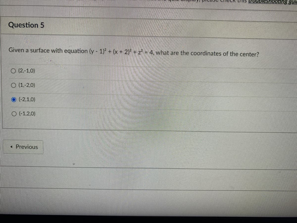 hooung guie
Question 5
Given a surface with equation (y - 1) + (x+ 2) + z = 4, what are the coordinates of the center?
O (2,-1,0)
O (1.-2,0)
O (-2,1,0)
O (-1,2,0)
«Previous
