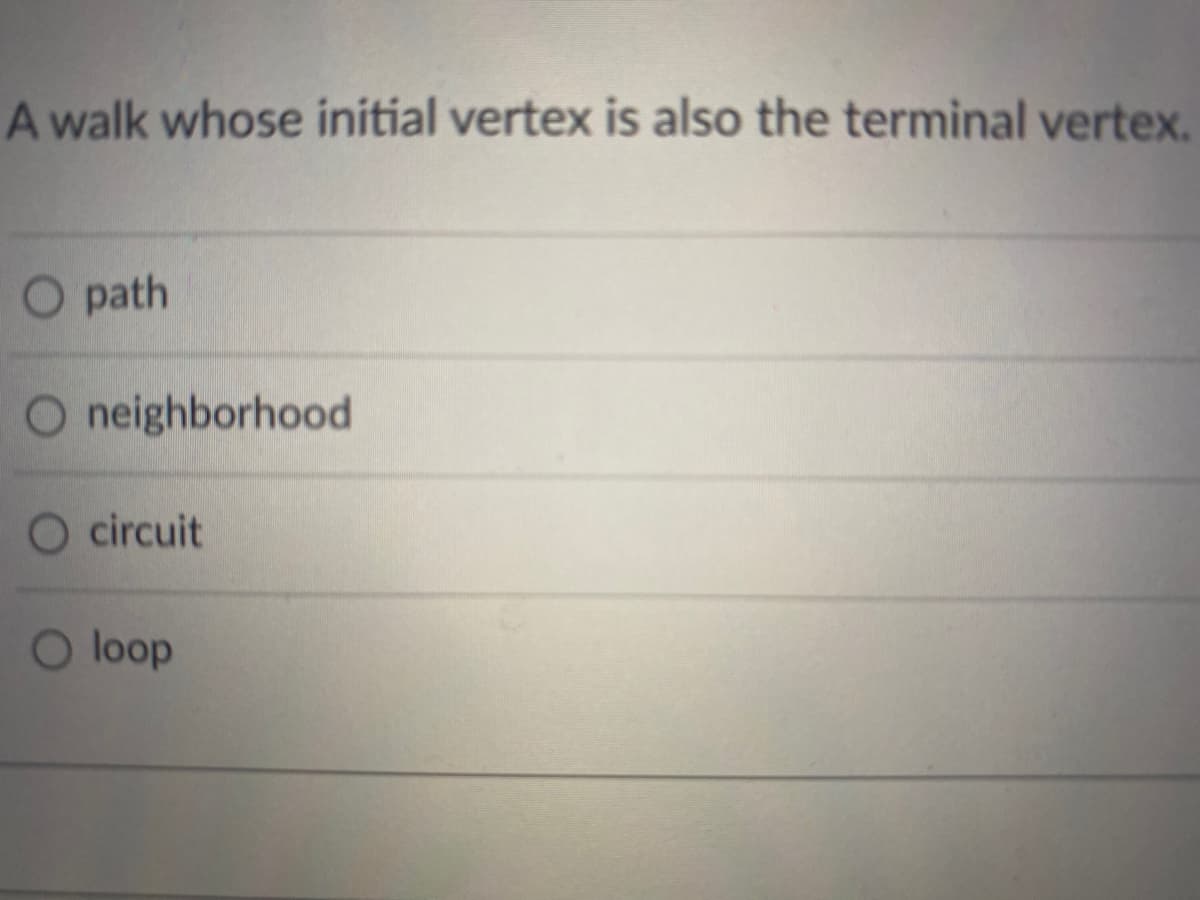 A walk whose initial vertex is also the terminal vertex.
O path
neighborhood
O circuit
O loop